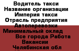 Водитель такси › Название организации ­ Империя такси › Отрасль предприятия ­ Автоперевозки › Минимальный оклад ­ 40 000 - Все города Работа » Вакансии   . Челябинская обл.,Южноуральск г.